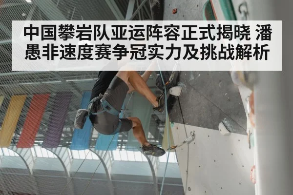 中国攀岩队亚运阵容正式揭晓 潘愚非速度赛争冠实力及挑战解析