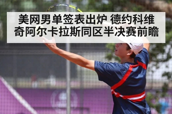 美网男单签表出炉 德约科维奇阿尔卡拉斯同区半决赛前瞻