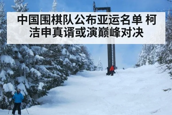 中国围棋队公布亚运名单 柯洁申真谞或演巅峰对决