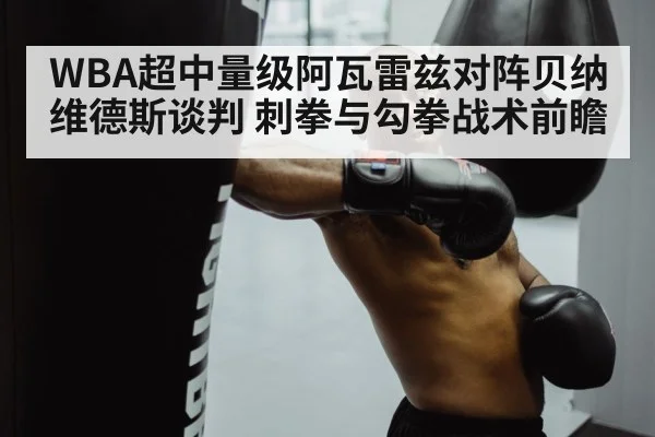 WBA超中量级阿瓦雷兹对阵贝纳维德斯谈判 刺拳与勾拳战术前瞻