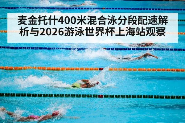 麦金托什400米混合泳分段配速解析与2026游泳世界杯上海站观察