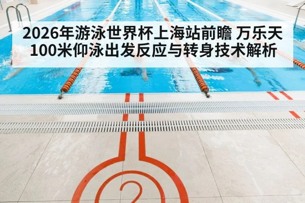 2026年游泳世界杯上海站前瞻 万乐天100米仰泳出发反应与转身技术解析
