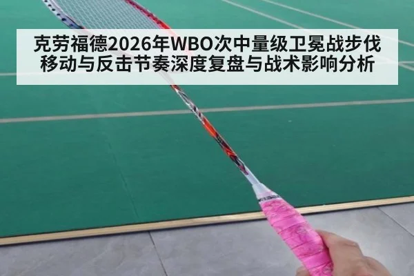 克劳福德2026年WBO次中量级卫冕战步伐移动与反击节奏深度复盘与战术影响分析
