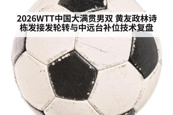 2026WTT中国大满贯男双 黄友政林诗栋发接发轮转与中远台补位技术复盘