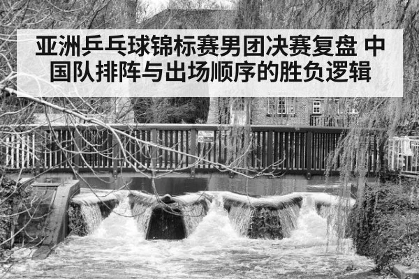亚洲乒乓球锦标赛男团决赛复盘 中国队排阵与出场顺序的胜负逻辑
