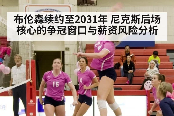 布伦森续约至2031年 尼克斯后场核心的争冠窗口与薪资风险分析
